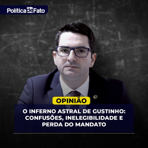 O inferno astral de Gustinho: Confusões, inelegibilidade e perda do mandato