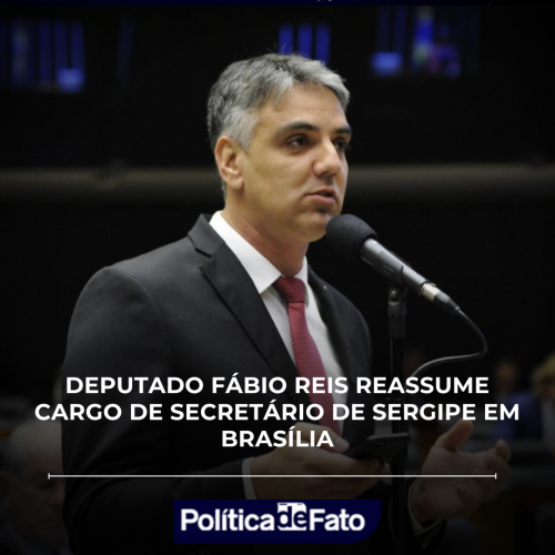 DEPUTADO FÁBIO REIS REASSUME CARGO DE SECRETÁRIO DE SERGIPE EM BRASÍLIA