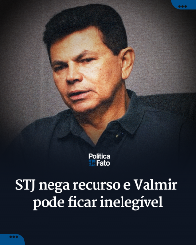 STJ nega recurso e Valmir pode ficar inelegível