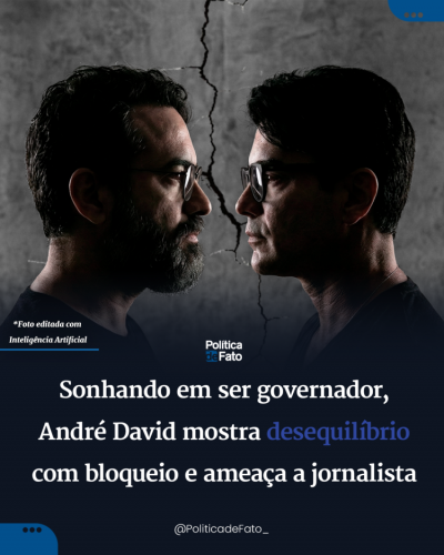 Sonhando em ser governador, André David mostra desequilíbrio com bloqueio e ameaça a jornalista