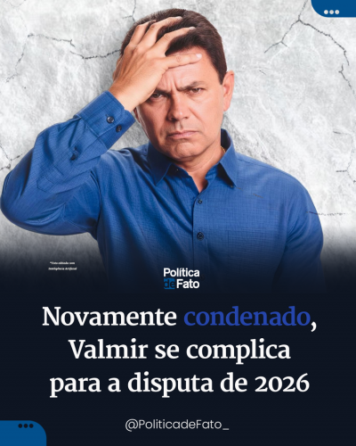 Novamente condenado, Valmir se complica para a disputa de 2026