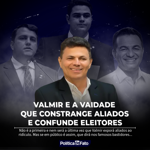 Valmir e a vaidade que constrange aliados e confunde eleitores